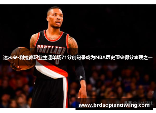 达米安·利拉德职业生涯单场71分创纪录成为NBA历史顶尖得分表现之一