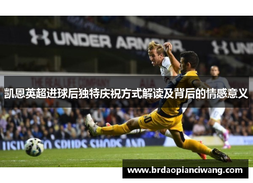 凯恩英超进球后独特庆祝方式解读及背后的情感意义