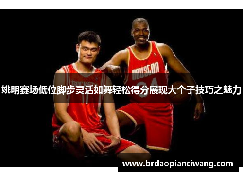 姚明赛场低位脚步灵活如舞轻松得分展现大个子技巧之魅力
