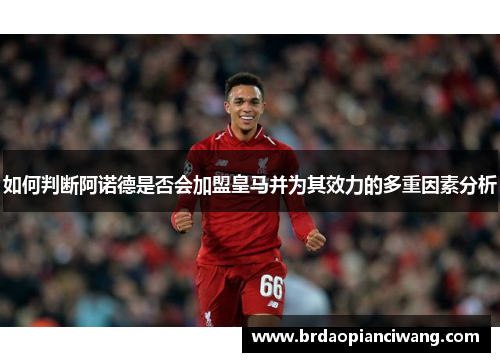 如何判断阿诺德是否会加盟皇马并为其效力的多重因素分析