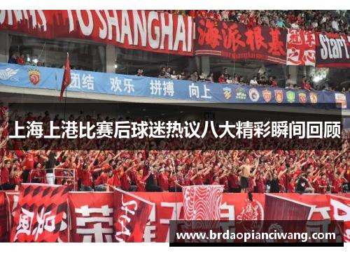 上海上港比赛后球迷热议八大精彩瞬间回顾