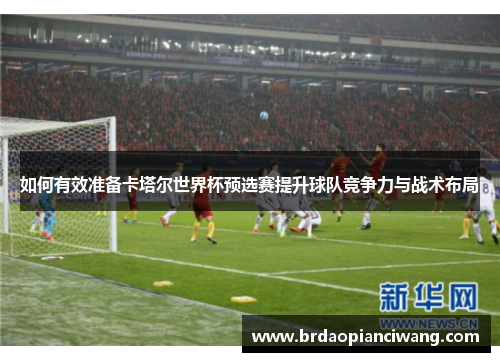 如何有效准备卡塔尔世界杯预选赛提升球队竞争力与战术布局