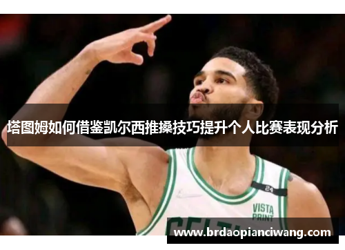 塔图姆如何借鉴凯尔西推搡技巧提升个人比赛表现分析