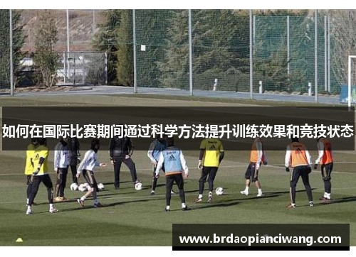 如何在国际比赛期间通过科学方法提升训练效果和竞技状态