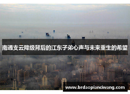 南通支云降级背后的江东子弟心声与未来重生的希望