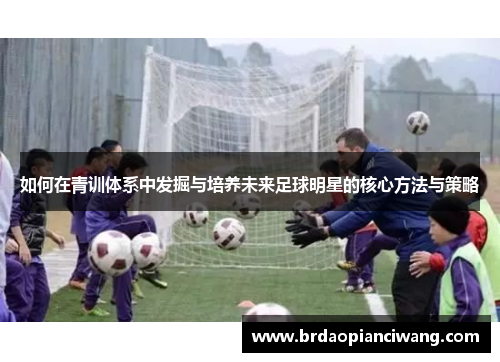 如何在青训体系中发掘与培养未来足球明星的核心方法与策略