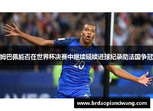 姆巴佩能否在世界杯决赛中继续延续进球纪录助法国争冠