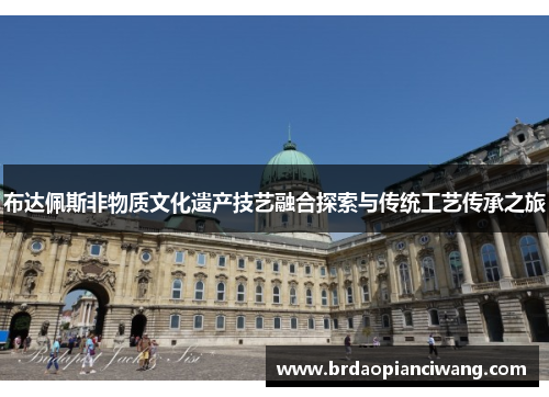 布达佩斯非物质文化遗产技艺融合探索与传统工艺传承之旅