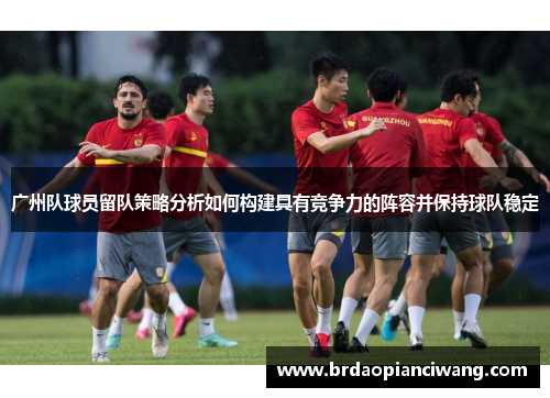 广州队球员留队策略分析如何构建具有竞争力的阵容并保持球队稳定