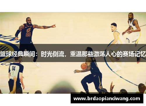 篮球经典瞬间：时光倒流，重温那些激荡人心的赛场记忆