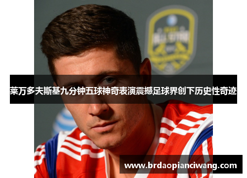 莱万多夫斯基九分钟五球神奇表演震撼足球界创下历史性奇迹