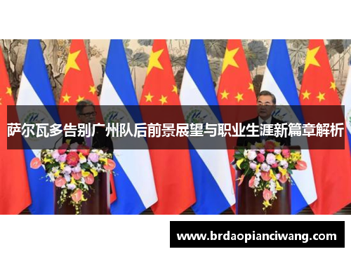 萨尔瓦多告别广州队后前景展望与职业生涯新篇章解析