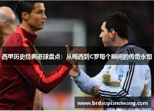 西甲历史经典进球盘点：从梅西到C罗每个瞬间的传奇永恒