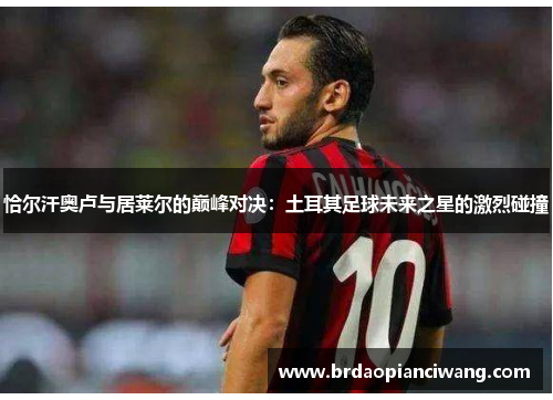 恰尔汗奥卢与居莱尔的巅峰对决：土耳其足球未来之星的激烈碰撞
