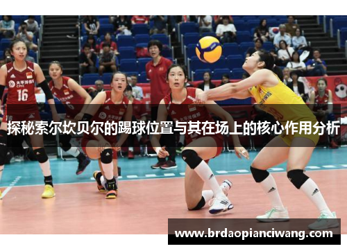 探秘索尔坎贝尔的踢球位置与其在场上的核心作用分析