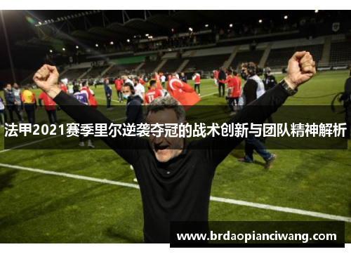 法甲2021赛季里尔逆袭夺冠的战术创新与团队精神解析 法甲2021赛季里尔逆袭夺冠的战术创新与团队精神解析