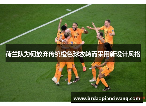 荷兰队为何放弃传统橙色球衣转而采用新设计风格 荷兰队为何放弃传统橙色球衣转而采用新设计风格