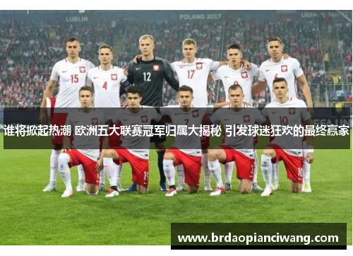 谁将掀起热潮 欧洲五大联赛冠军归属大揭秘 引发球迷狂欢的最终赢家