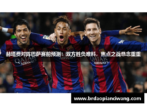 赫塔费对阵巴萨赛前预测：双方胜负难料，焦点之战悬念重重