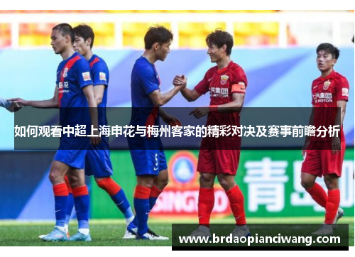 如何观看中超上海申花与梅州客家的精彩对决及赛事前瞻分析