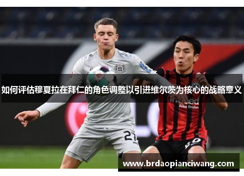 如何评估穆夏拉在拜仁的角色调整以引进维尔茨为核心的战略意义