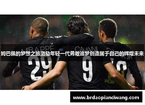 姆巴佩的梦想之旅激励年轻一代勇敢追梦创造属于自己的辉煌未来