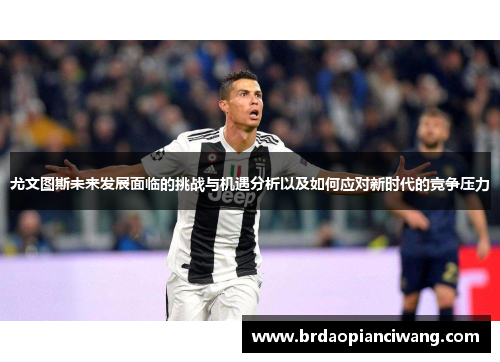 尤文图斯未来发展面临的挑战与机遇分析以及如何应对新时代的竞争压力