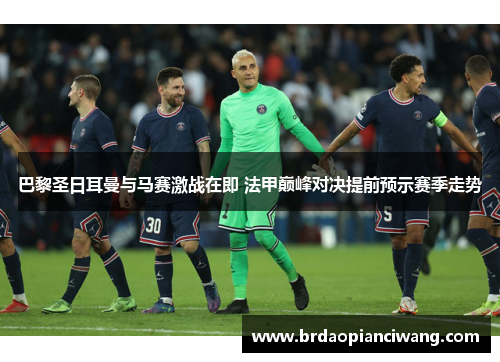 巴黎圣日耳曼与马赛激战在即 法甲巅峰对决提前预示赛季走势