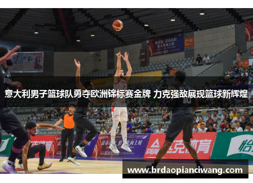 意大利男子篮球队勇夺欧洲锦标赛金牌 力克强敌展现篮球新辉煌
