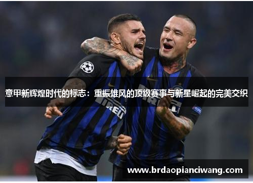 意甲新辉煌时代的标志:重振雄风的顶级赛事与新星崛起的完美交织 意甲新辉煌时代的标志:重振雄风的顶级赛事与新星崛起的完美交织