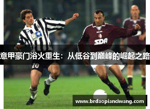 意甲豪门浴火重生:从低谷到巅峰的崛起之路 意甲豪门浴火重生:从低谷到巅峰的崛起之路