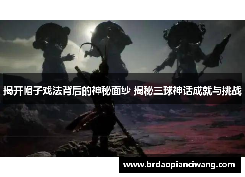 揭开帽子戏法背后的神秘面纱 揭秘三球神话成就与挑战 揭开帽子戏法背后的神秘面纱 揭秘三球神话成就与挑战