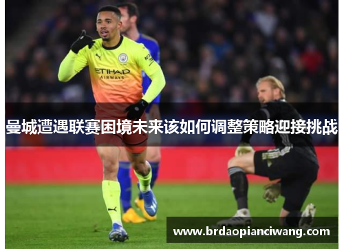 曼城遭遇联赛困境未来该如何调整策略迎接挑战
