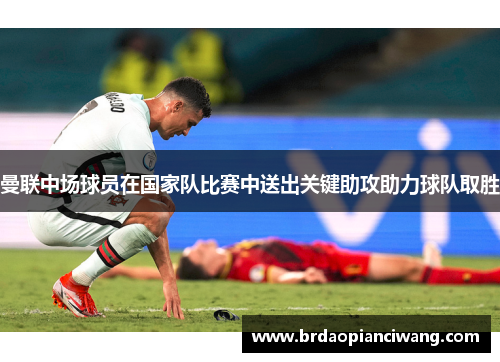 曼联中场球员在国家队比赛中送出关键助攻助力球队取胜