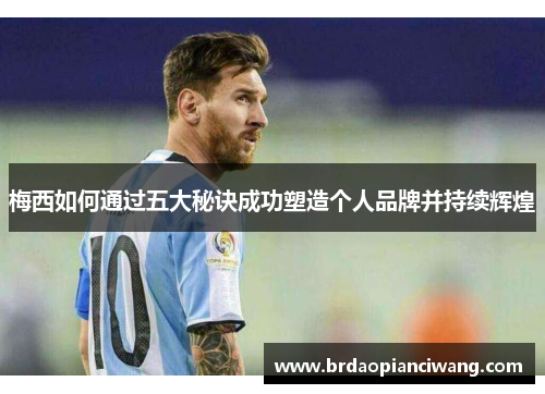 梅西如何通过五大秘诀成功塑造个人品牌并持续辉煌