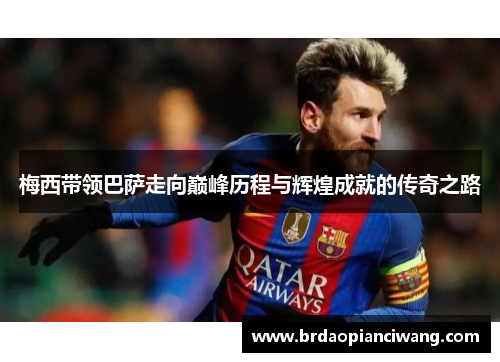 梅西带领巴萨走向巅峰历程与辉煌成就的传奇之路