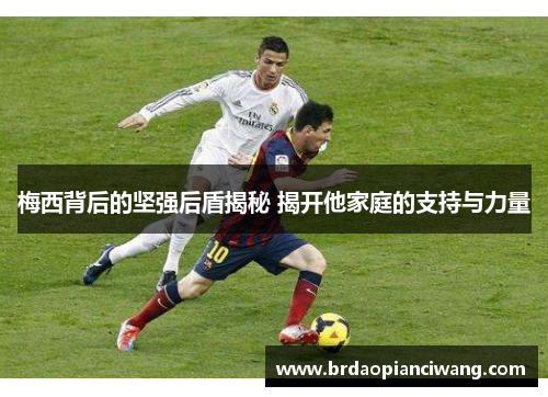 梅西背后的坚强后盾揭秘 揭开他家庭的支持与力量